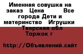 Именная совушка на заказ › Цена ­ 600 - Все города Дети и материнство » Игрушки   . Тверская обл.,Торжок г.